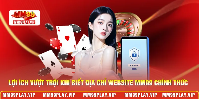 Lợi ích vượt trội khi biết địa chỉ website MM99 chính thức