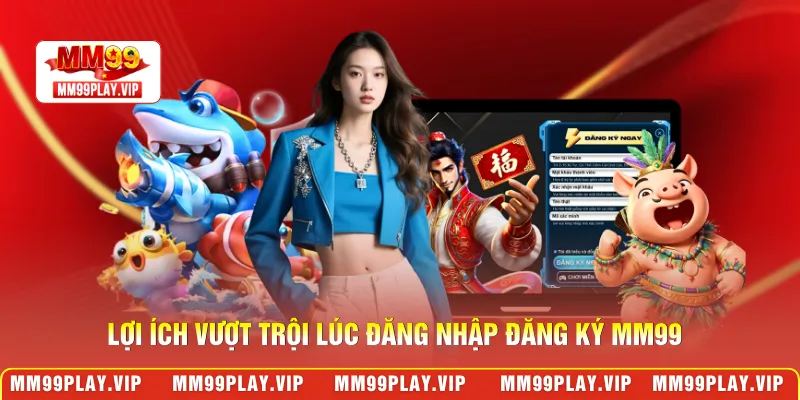 Lợi ích vượt trội lúc đăng nhập đăng ký MM99