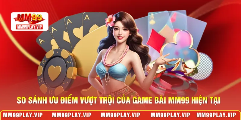 So sánh ưu điểm vượt trội của game bài MM99 hiện tại