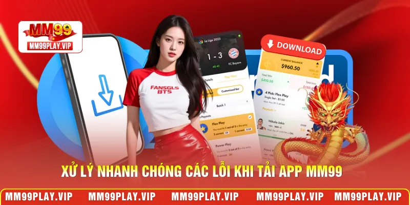 Xử lý nhanh chóng các lỗi khi tải app MM99